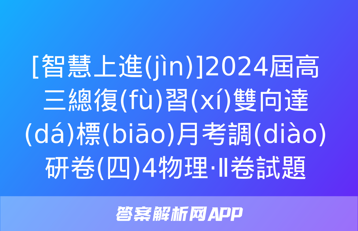 [智慧上進(jìn)]2024屆高三總復(fù)習(xí)雙向達(dá)標(biāo)月考調(diào)研卷(四)4物理·Ⅱ卷試題