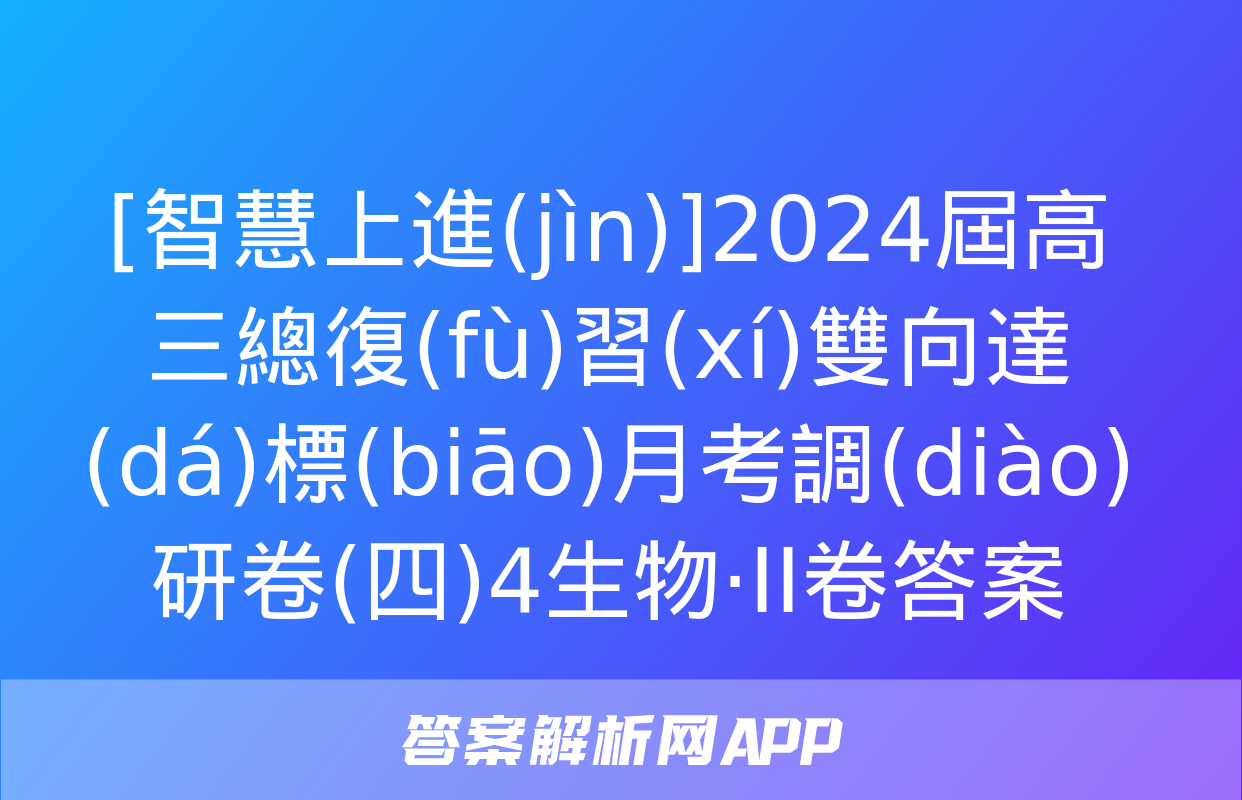 [智慧上進(jìn)]2024屆高三總復(fù)習(xí)雙向達(dá)標(biāo)月考調(diào)研卷(四)4生物·ⅠⅠ卷答案