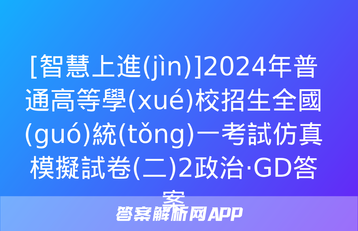 [智慧上進(jìn)]2024年普通高等學(xué)校招生全國(guó)統(tǒng)一考試仿真模擬試卷(二)2政治·GD答案