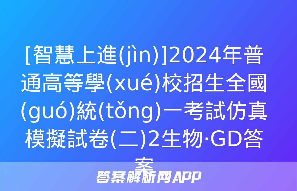 [智慧上進(jìn)]2024年普通高等學(xué)校招生全國(guó)統(tǒng)一考試仿真模擬試卷(二)2生物·GD答案