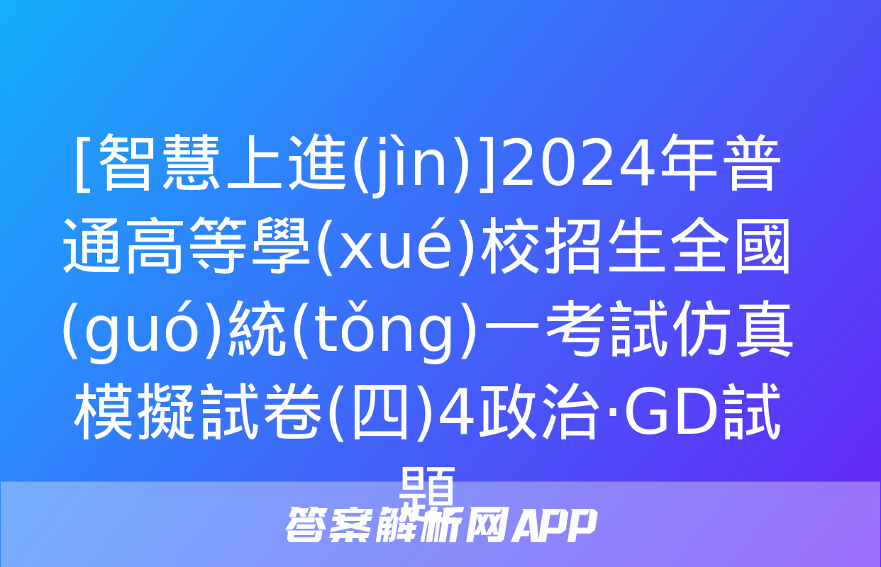 [智慧上進(jìn)]2024年普通高等學(xué)校招生全國(guó)統(tǒng)一考試仿真模擬試卷(四)4政治·GD試題