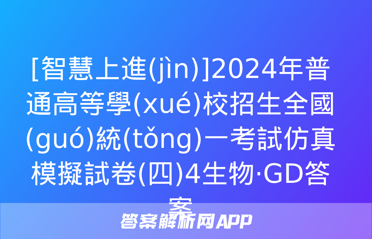 [智慧上進(jìn)]2024年普通高等學(xué)校招生全國(guó)統(tǒng)一考試仿真模擬試卷(四)4生物·GD答案