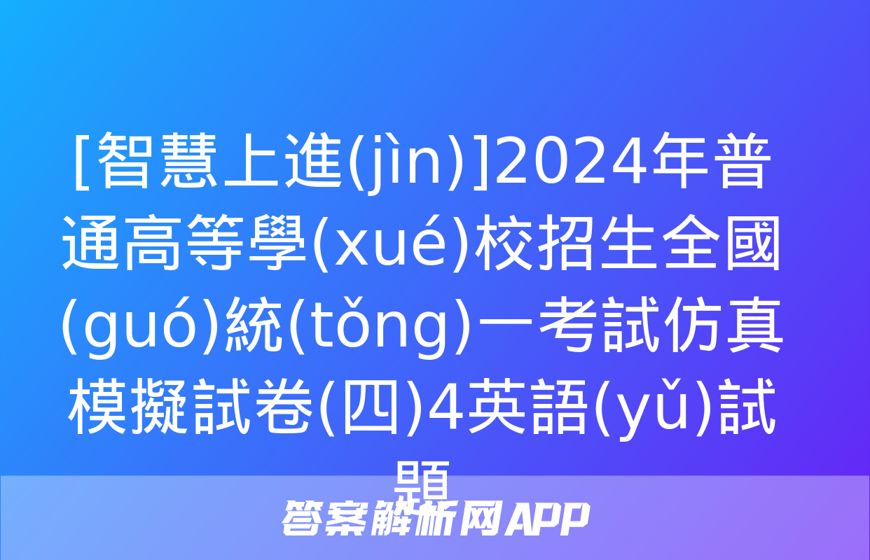 [智慧上進(jìn)]2024年普通高等學(xué)校招生全國(guó)統(tǒng)一考試仿真模擬試卷(四)4英語(yǔ)試題