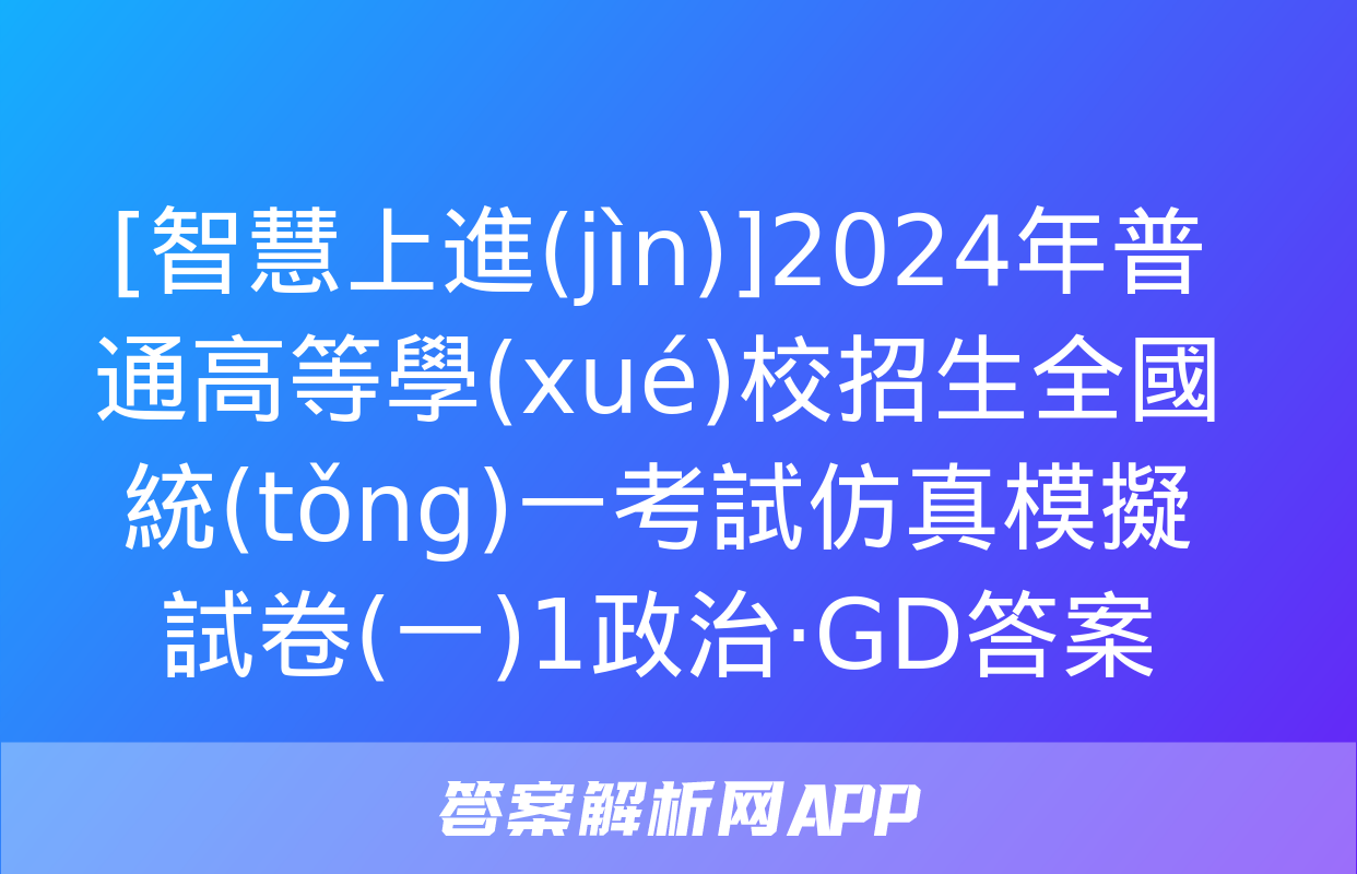 [智慧上進(jìn)]2024年普通高等學(xué)校招生全國統(tǒng)一考試仿真模擬試卷(一)1政治·GD答案