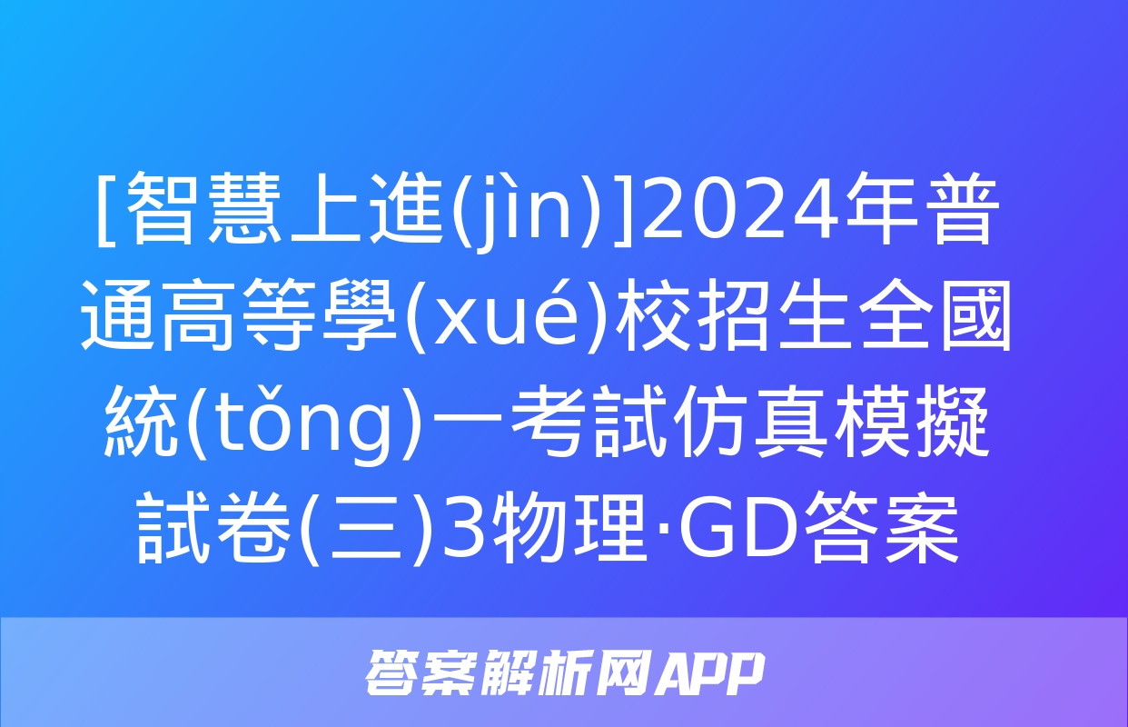 [智慧上進(jìn)]2024年普通高等學(xué)校招生全國統(tǒng)一考試仿真模擬試卷(三)3物理·GD答案