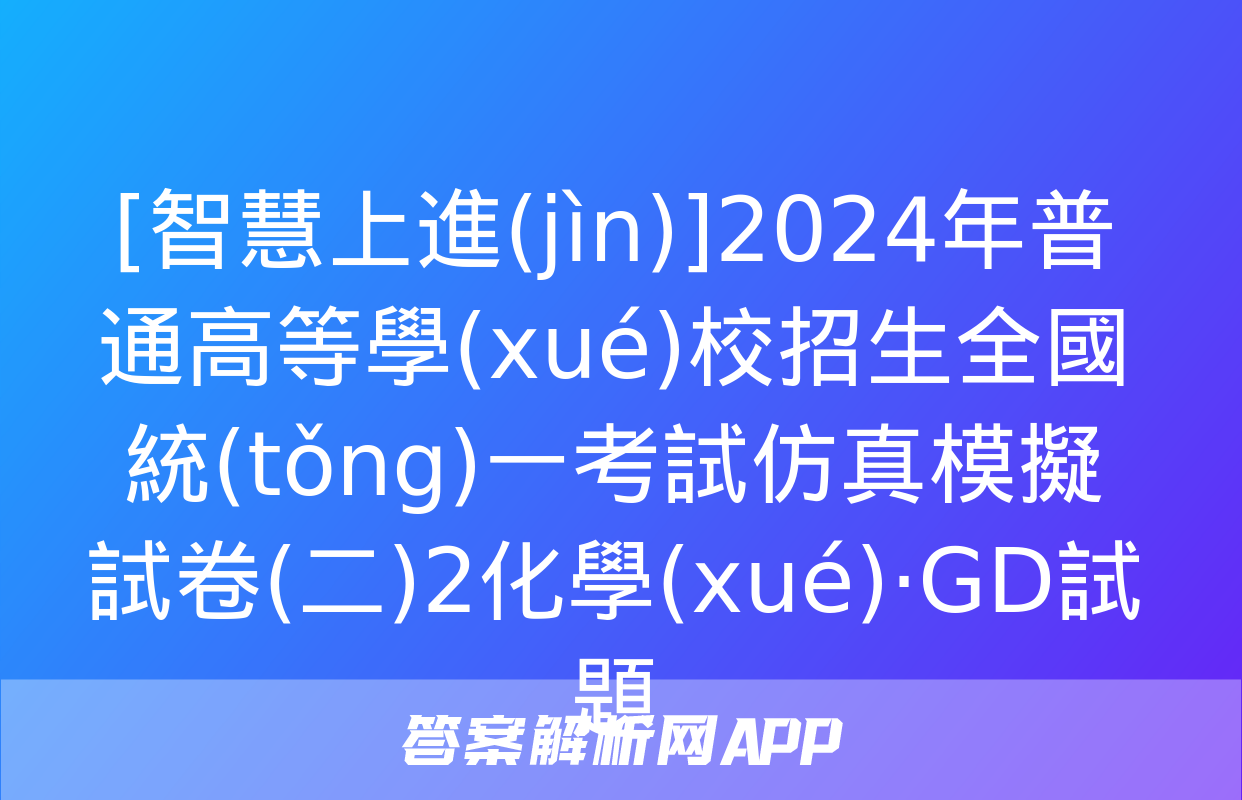 [智慧上進(jìn)]2024年普通高等學(xué)校招生全國統(tǒng)一考試仿真模擬試卷(二)2化學(xué)·GD試題