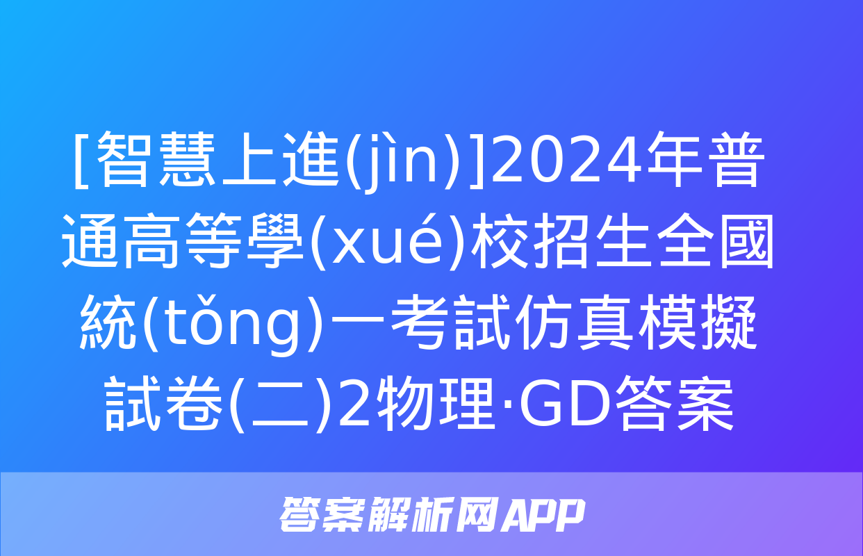 [智慧上進(jìn)]2024年普通高等學(xué)校招生全國統(tǒng)一考試仿真模擬試卷(二)2物理·GD答案