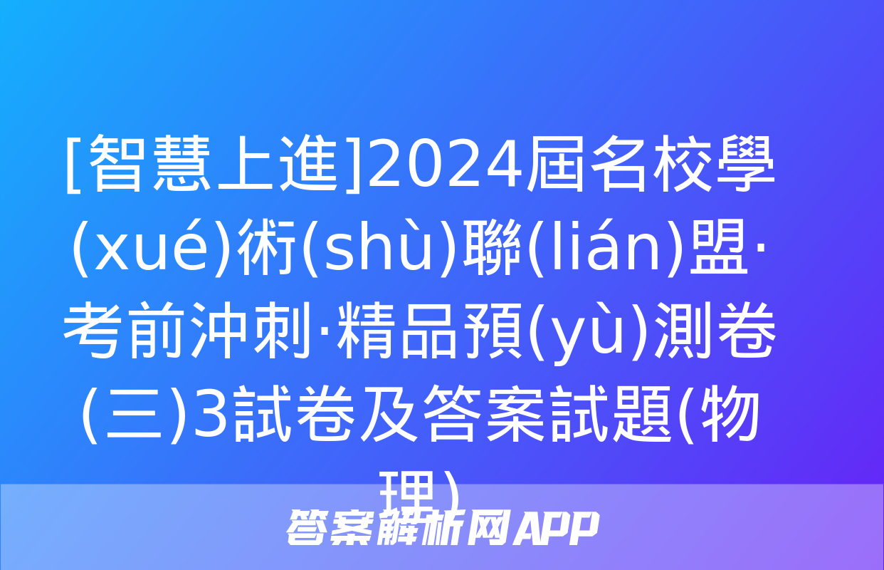 [智慧上進]2024屆名校學(xué)術(shù)聯(lián)盟·考前沖刺·精品預(yù)測卷(三)3試卷及答案試題(物理)