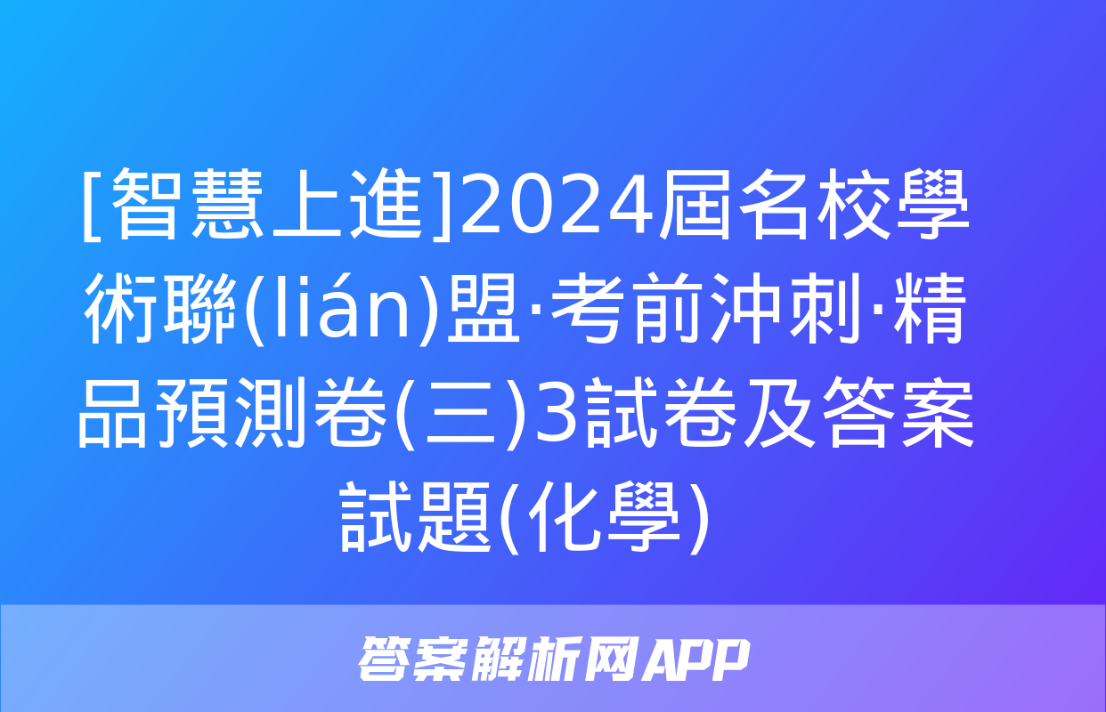 [智慧上進]2024屆名校學術聯(lián)盟·考前沖刺·精品預測卷(三)3試卷及答案試題(化學)