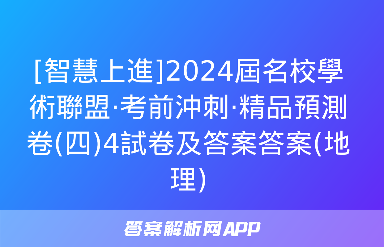 [智慧上進]2024屆名校學術聯盟·考前沖刺·精品預測卷(四)4試卷及答案答案(地理)