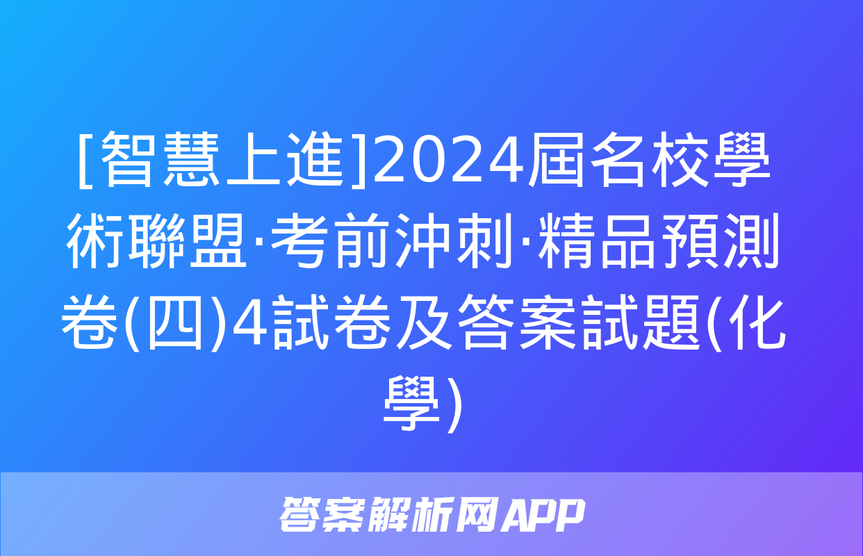 [智慧上進]2024屆名校學術聯盟·考前沖刺·精品預測卷(四)4試卷及答案試題(化學)