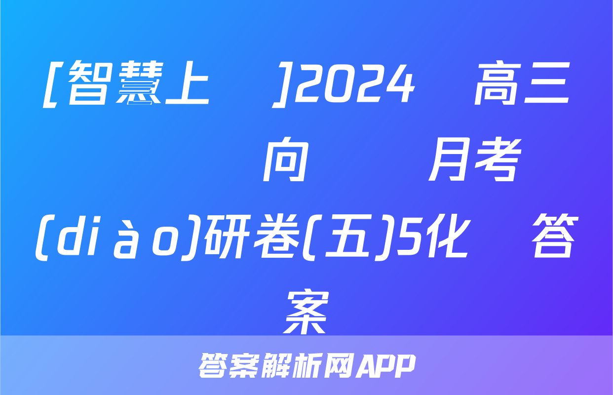 [智慧上進]2024屆高三總復習雙向達標月考調(diào)研卷(五)5化學答案