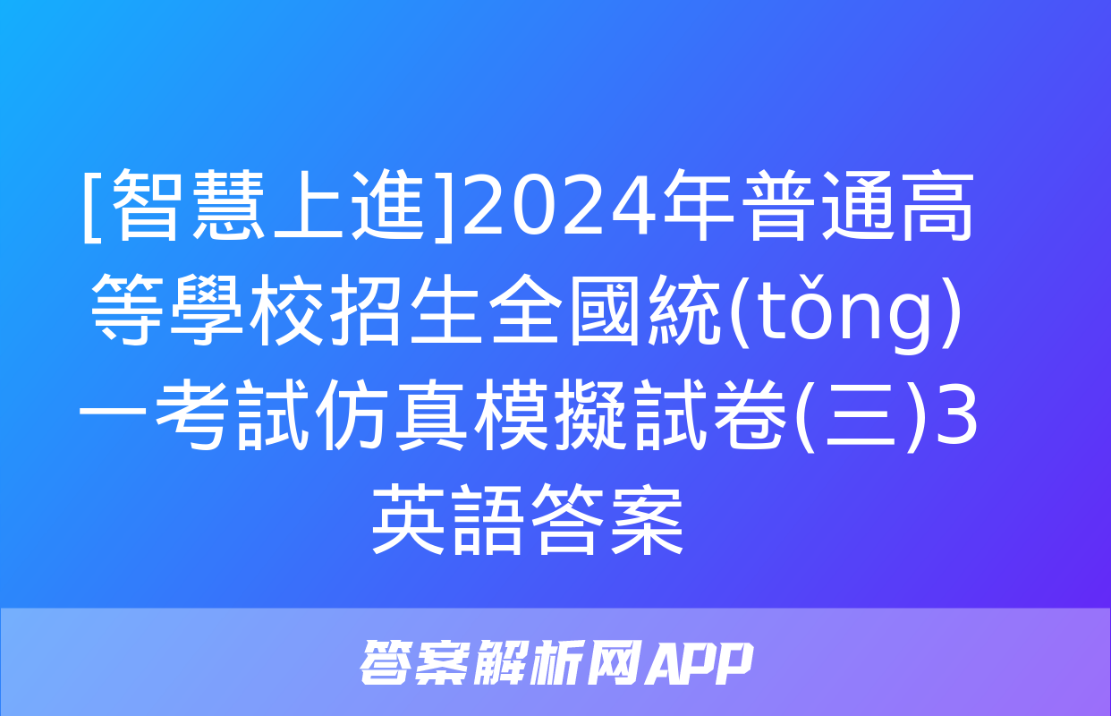 [智慧上進]2024年普通高等學校招生全國統(tǒng)一考試仿真模擬試卷(三)3英語答案