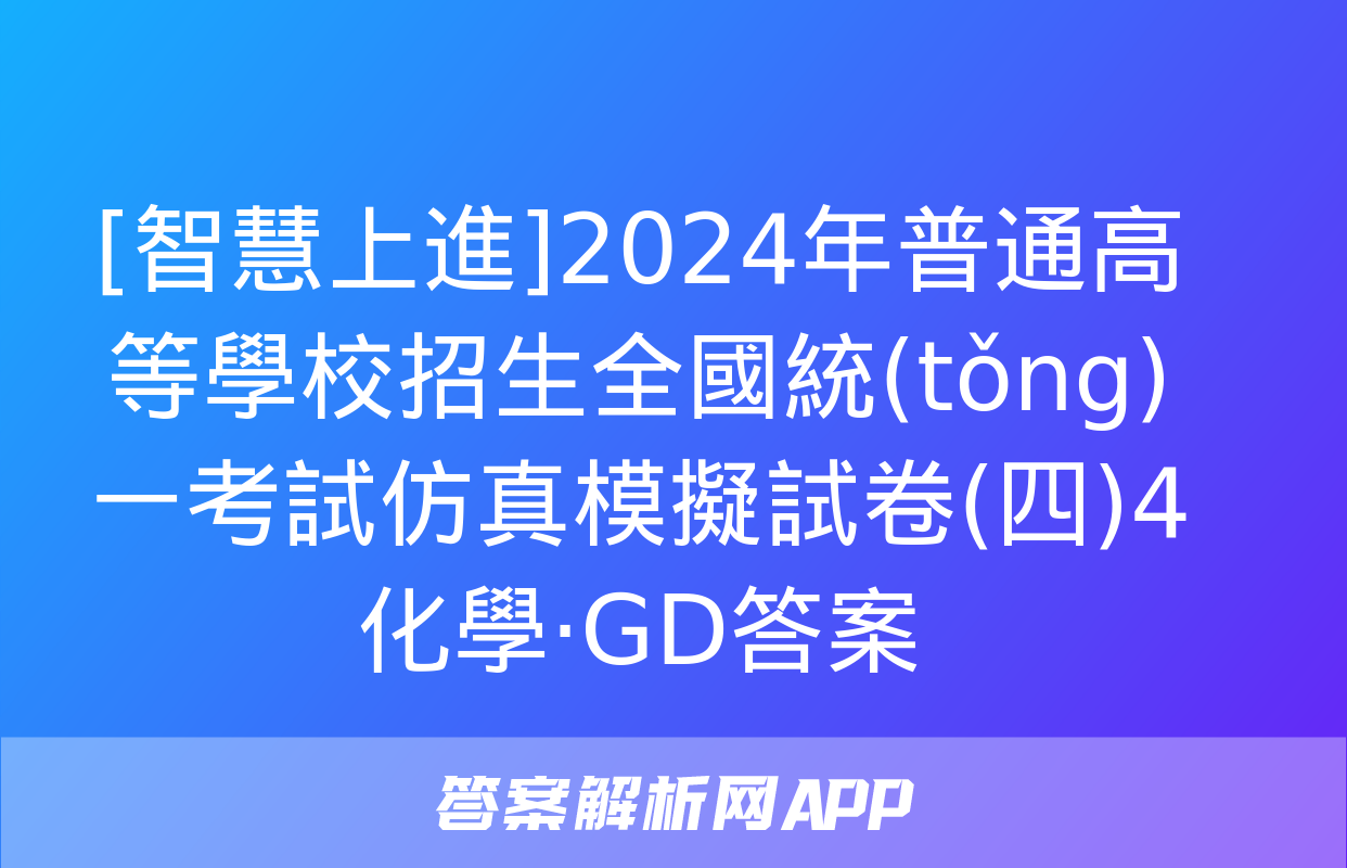 [智慧上進]2024年普通高等學校招生全國統(tǒng)一考試仿真模擬試卷(四)4化學·GD答案