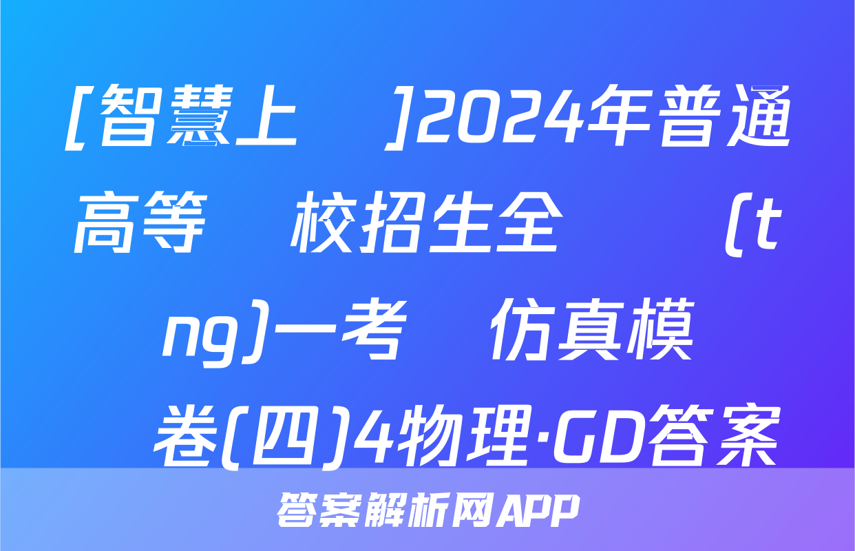 [智慧上進]2024年普通高等學校招生全國統(tǒng)一考試仿真模擬試卷(四)4物理·GD答案
