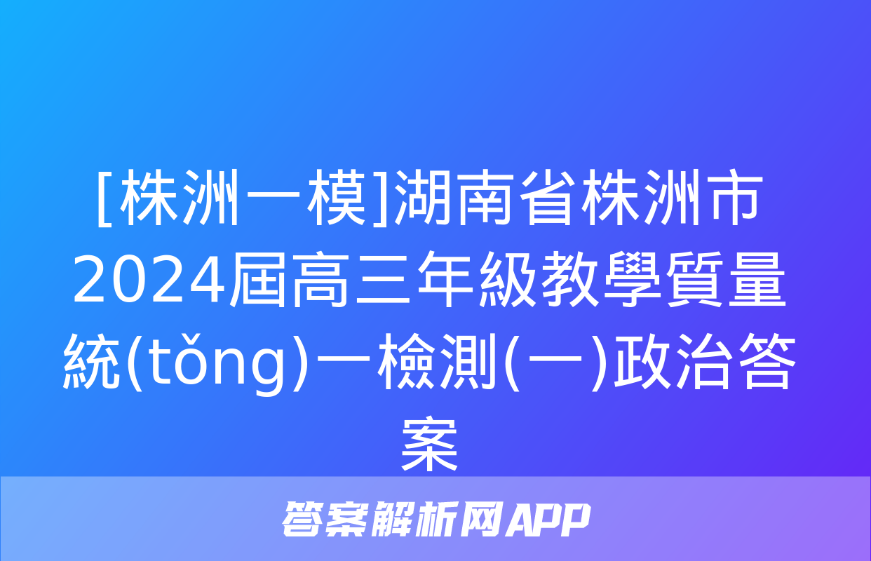 [株洲一模]湖南省株洲市2024屆高三年級教學質量統(tǒng)一檢測(一)政治答案