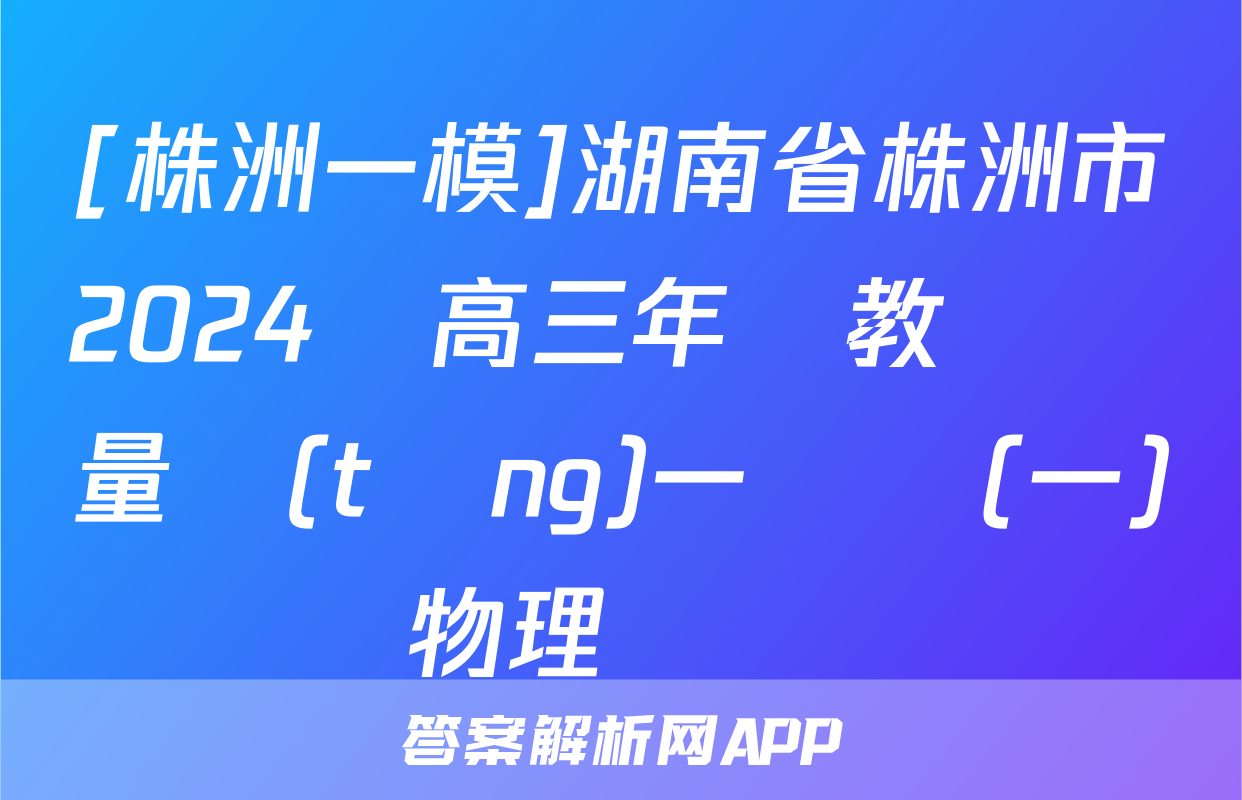 [株洲一模]湖南省株洲市2024屆高三年級教學質量統(tǒng)一檢測(一)物理試題