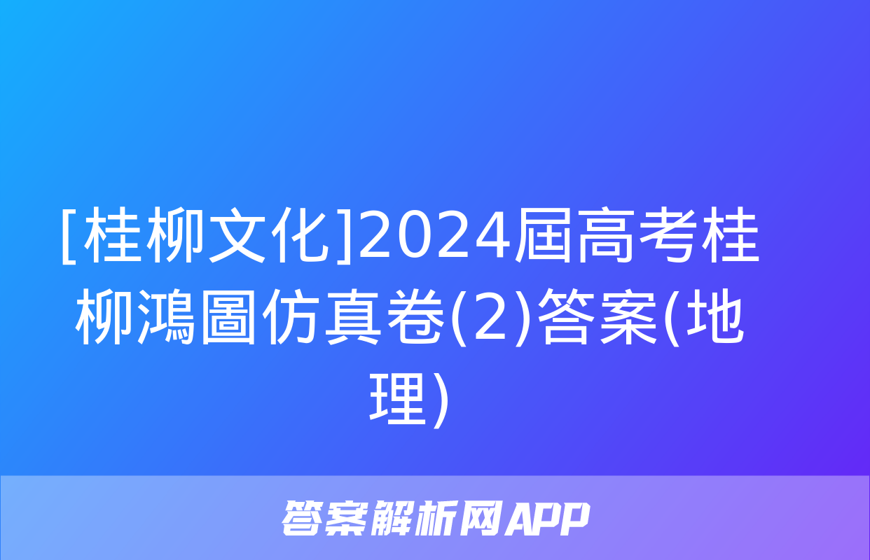 [桂柳文化]2024屆高考桂柳鴻圖仿真卷(2)答案(地理)