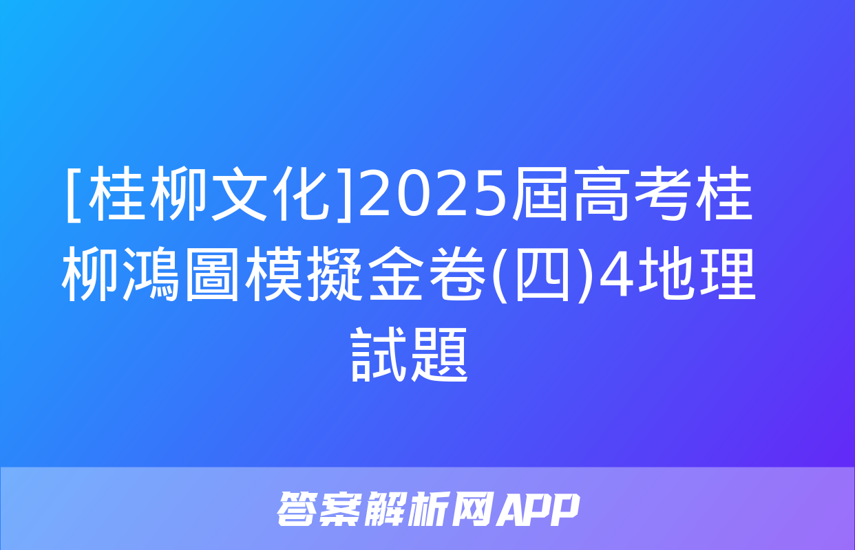 [桂柳文化]2025屆高考桂柳鴻圖模擬金卷(四)4地理試題