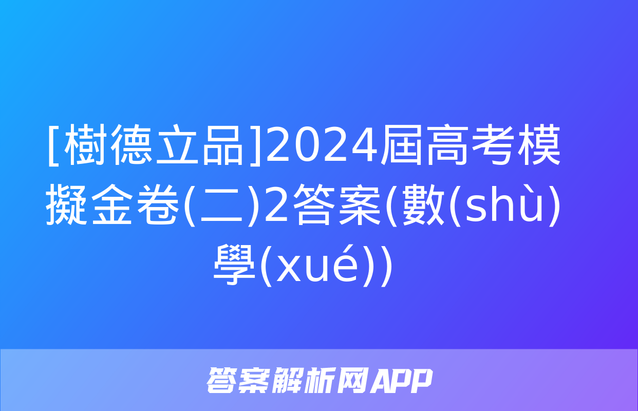 [樹德立品]2024屆高考模擬金卷(二)2答案(數(shù)學(xué))