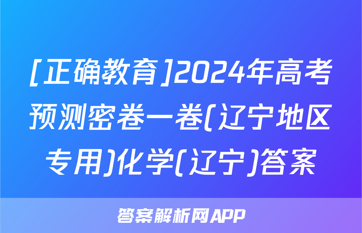 [正确教育]2024年高考预测密卷一卷(辽宁地区专用)化学(辽宁)答案