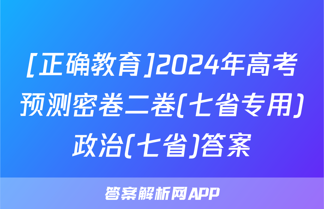[正确教育]2024年高考预测密卷二卷(七省专用)政治(七省)答案