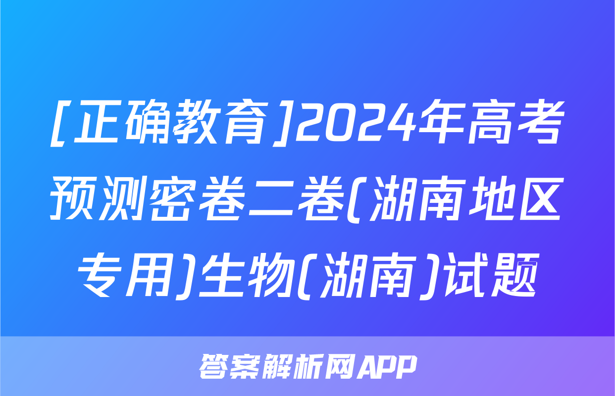 [正确教育]2024年高考预测密卷二卷(湖南地区专用)生物(湖南)试题