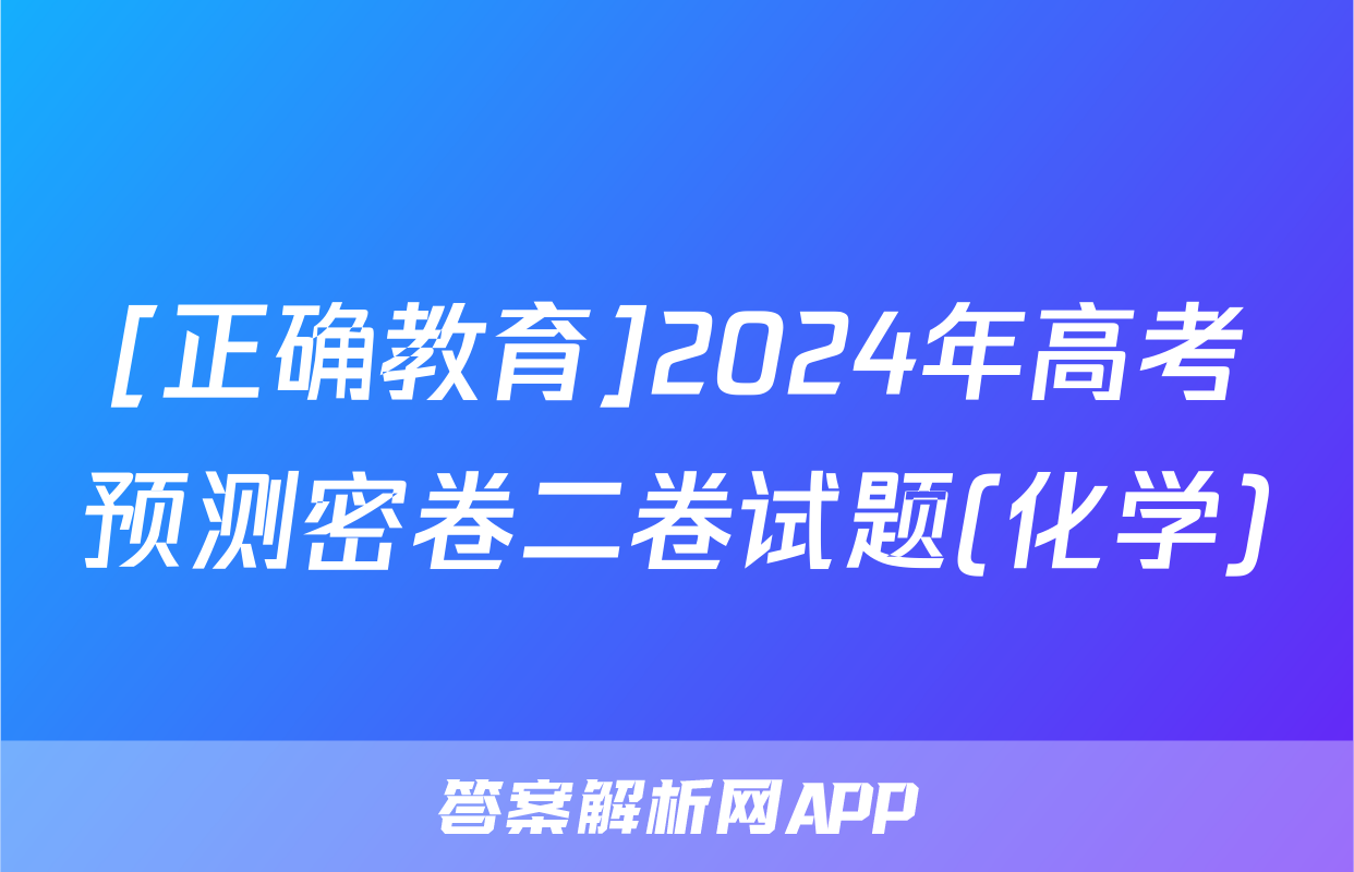 [正确教育]2024年高考预测密卷二卷试题(化学)