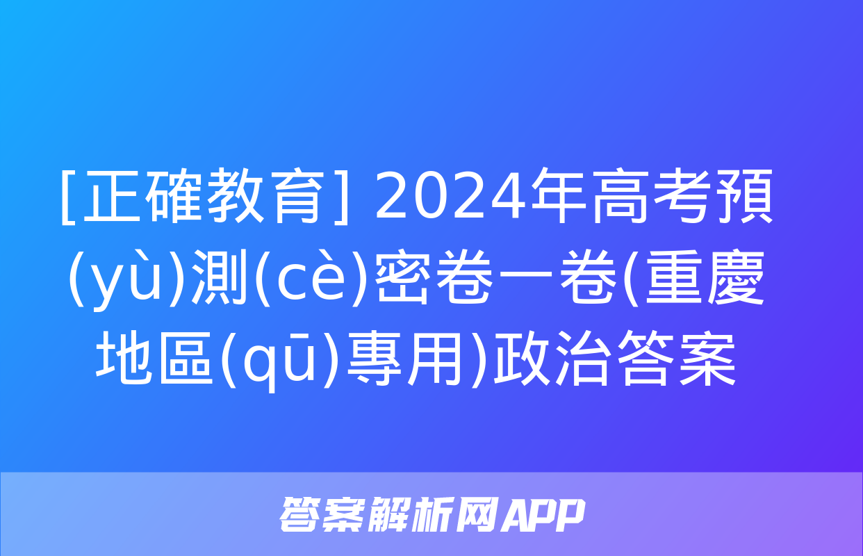 [正確教育] 2024年高考預(yù)測(cè)密卷一卷(重慶地區(qū)專用)政治答案