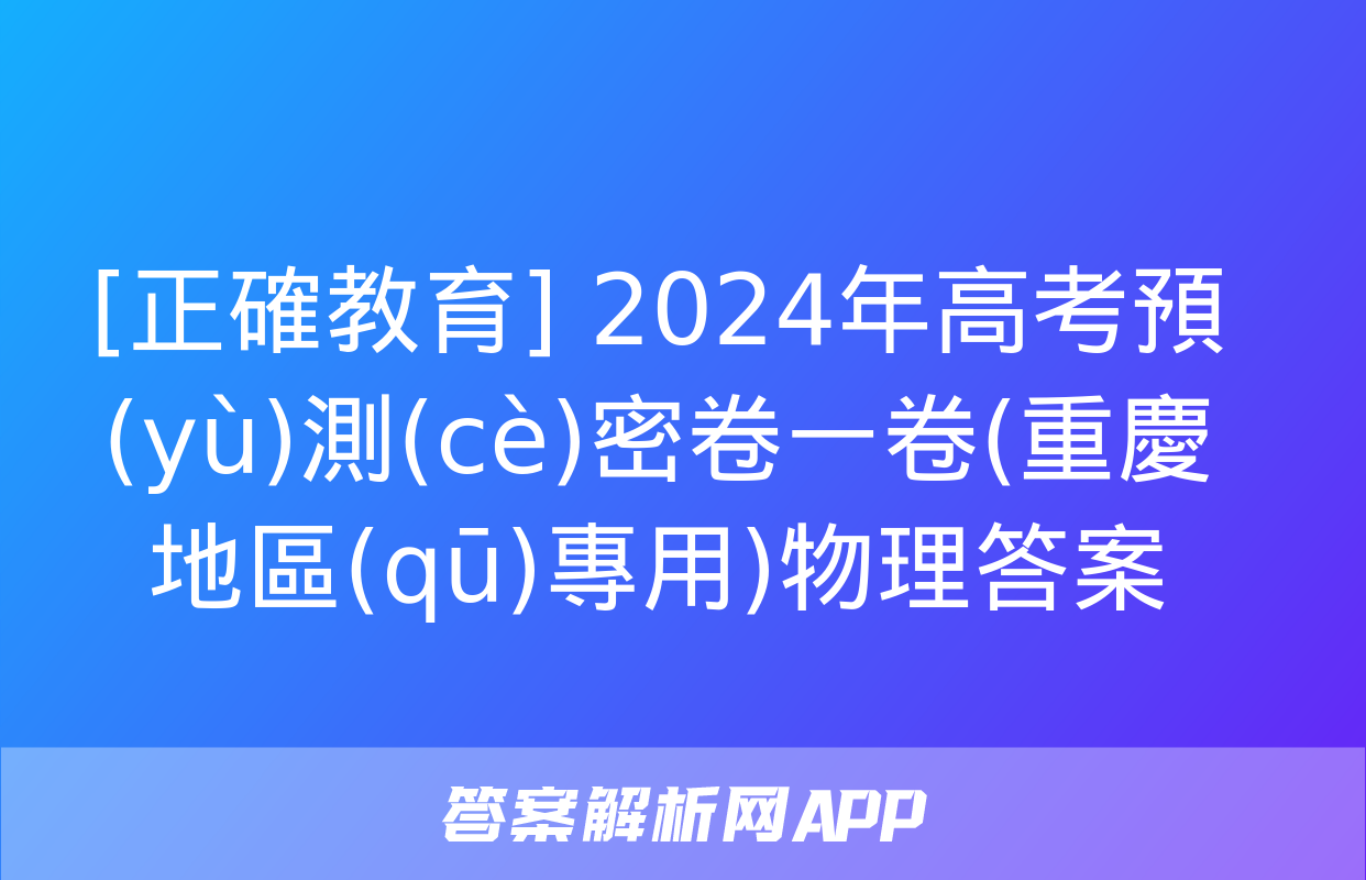 [正確教育] 2024年高考預(yù)測(cè)密卷一卷(重慶地區(qū)專用)物理答案