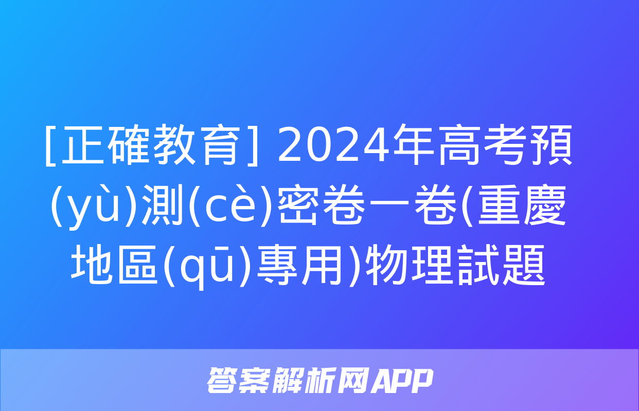 [正確教育] 2024年高考預(yù)測(cè)密卷一卷(重慶地區(qū)專用)物理試題