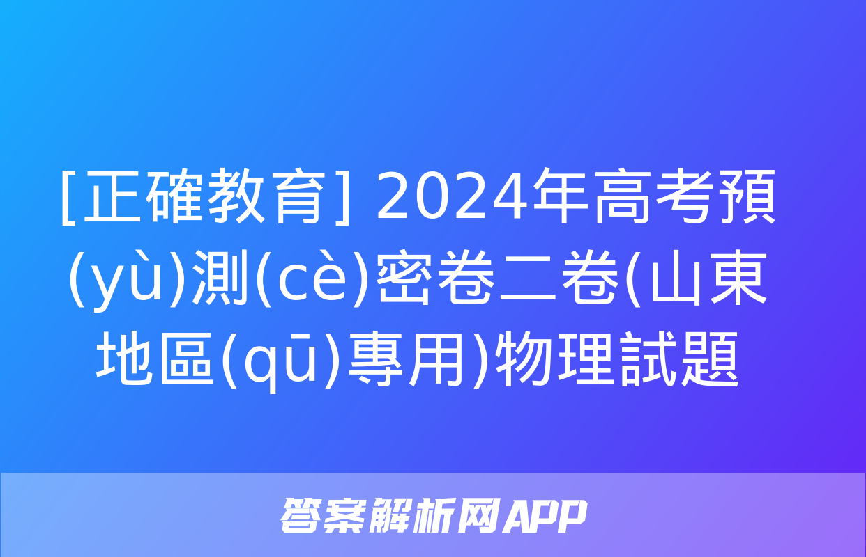 [正確教育] 2024年高考預(yù)測(cè)密卷二卷(山東地區(qū)專用)物理試題