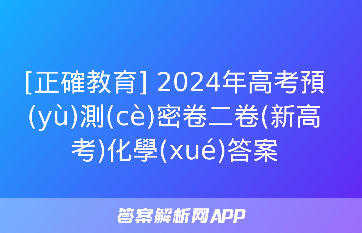 [正確教育] 2024年高考預(yù)測(cè)密卷二卷(新高考)化學(xué)答案