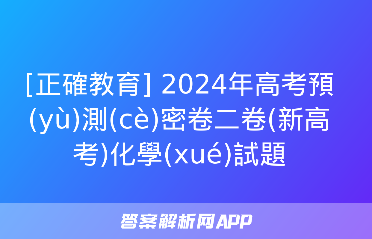 [正確教育] 2024年高考預(yù)測(cè)密卷二卷(新高考)化學(xué)試題