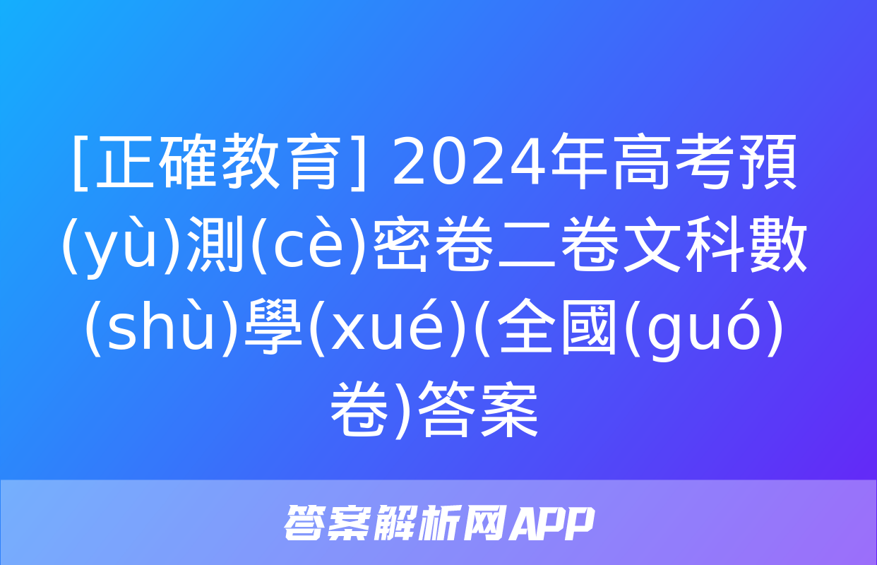 [正確教育] 2024年高考預(yù)測(cè)密卷二卷文科數(shù)學(xué)(全國(guó)卷)答案