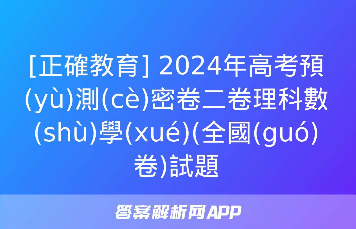 [正確教育] 2024年高考預(yù)測(cè)密卷二卷理科數(shù)學(xué)(全國(guó)卷)試題