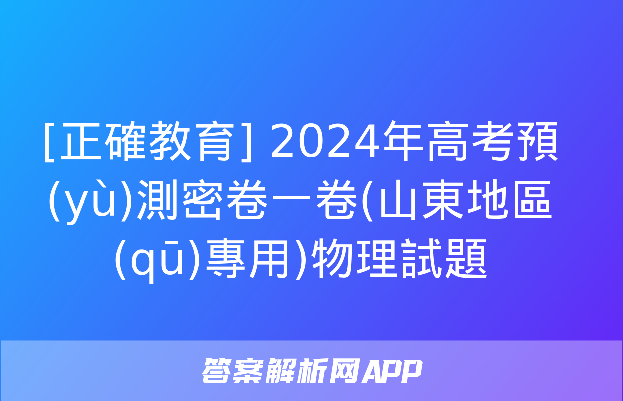 [正確教育] 2024年高考預(yù)測密卷一卷(山東地區(qū)專用)物理試題