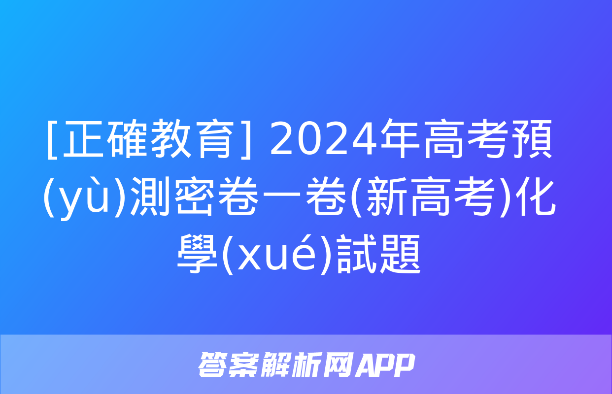 [正確教育] 2024年高考預(yù)測密卷一卷(新高考)化學(xué)試題