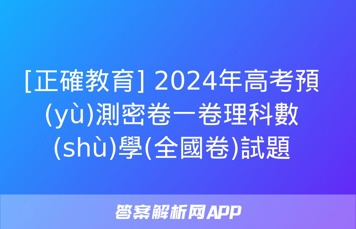 [正確教育] 2024年高考預(yù)測密卷一卷理科數(shù)學(全國卷)試題