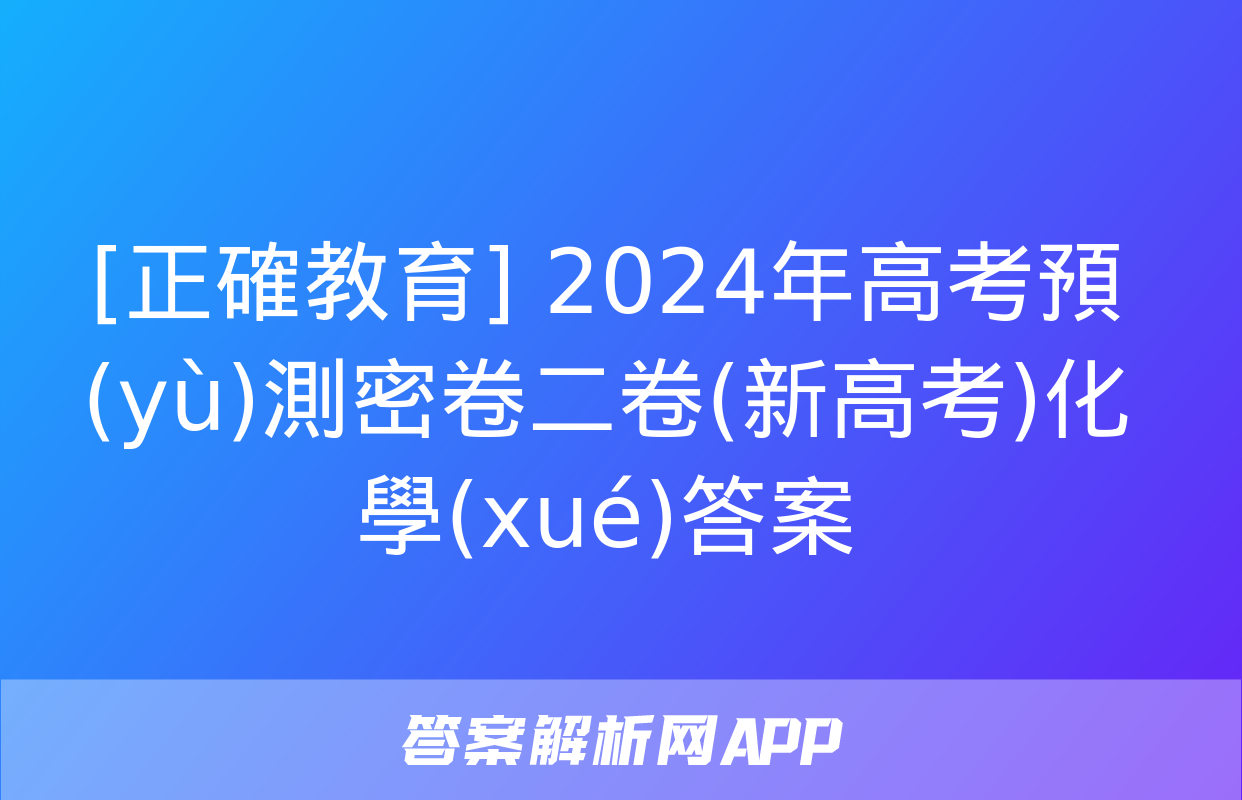 [正確教育] 2024年高考預(yù)測密卷二卷(新高考)化學(xué)答案