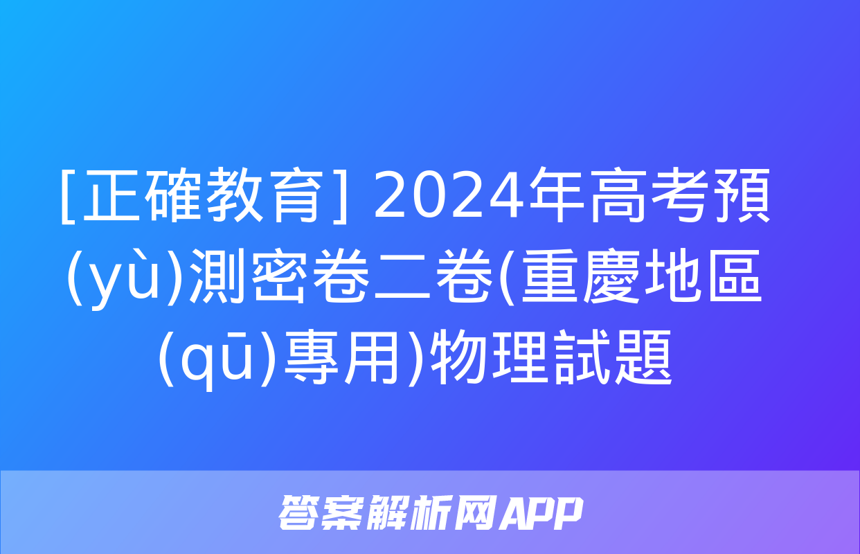 [正確教育] 2024年高考預(yù)測密卷二卷(重慶地區(qū)專用)物理試題