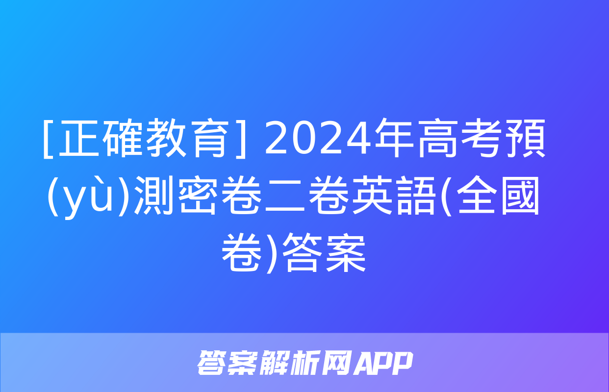 [正確教育] 2024年高考預(yù)測密卷二卷英語(全國卷)答案