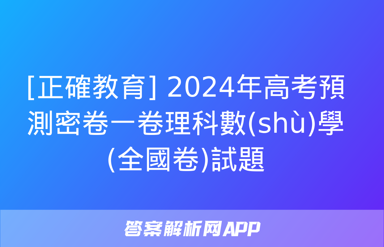 [正確教育] 2024年高考預測密卷一卷理科數(shù)學(全國卷)試題