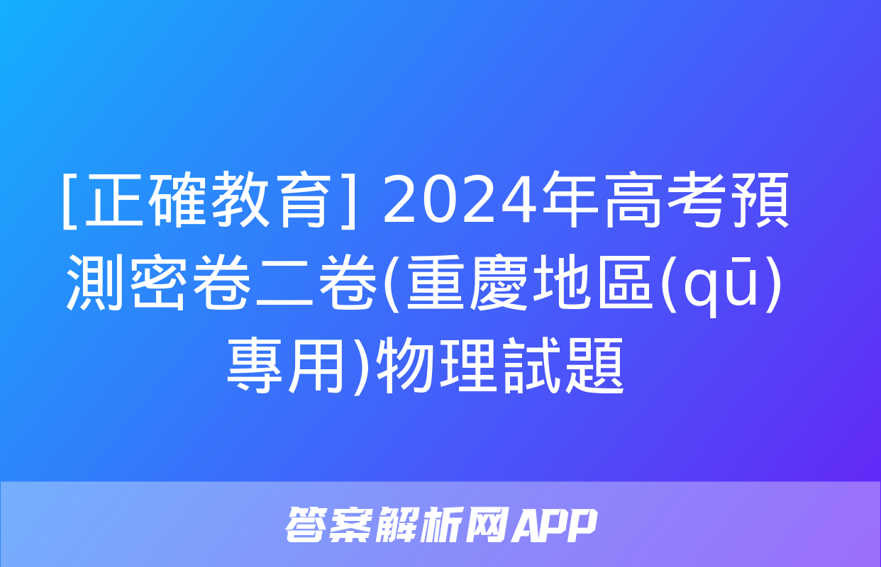 [正確教育] 2024年高考預測密卷二卷(重慶地區(qū)專用)物理試題