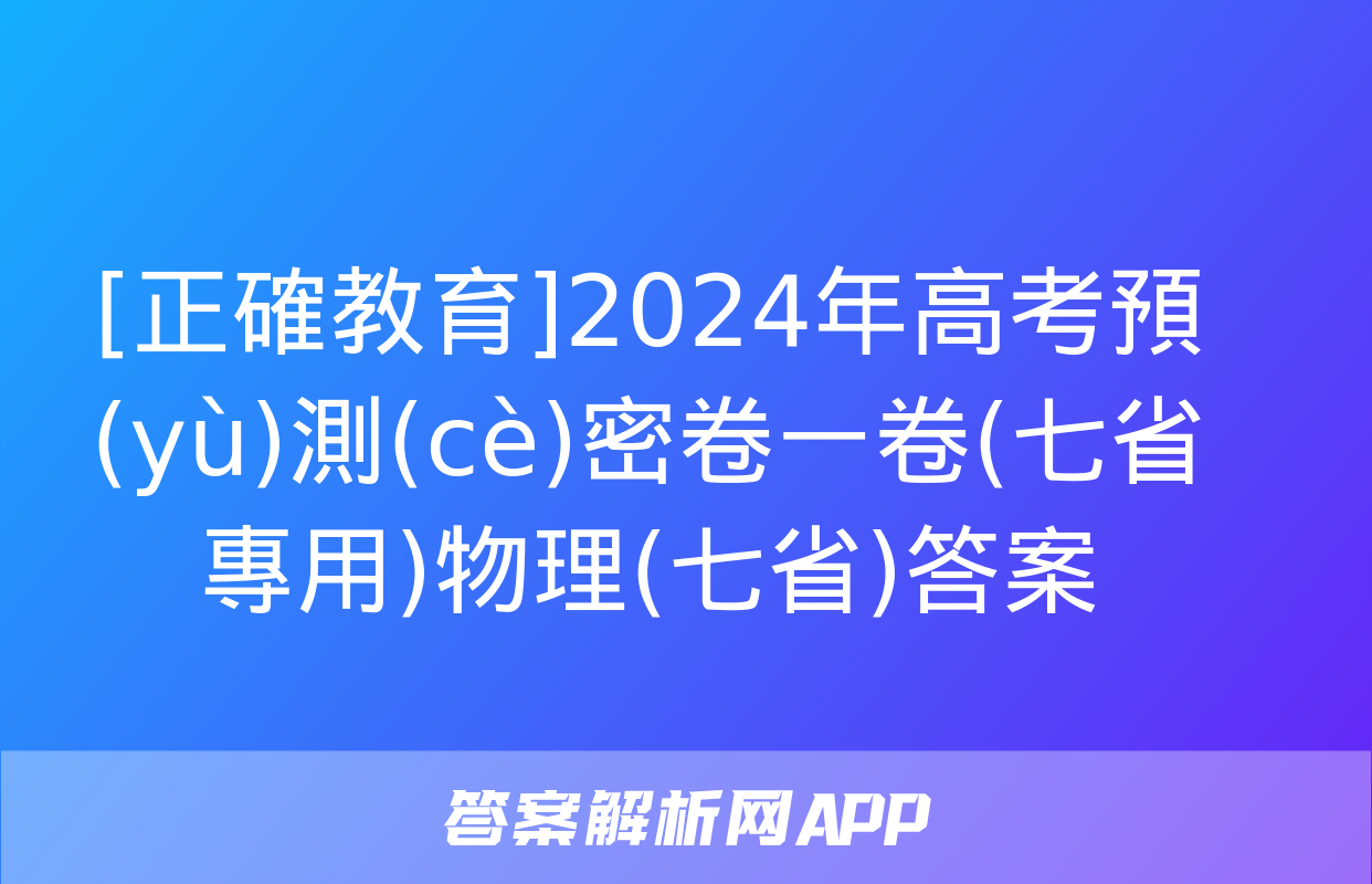 [正確教育]2024年高考預(yù)測(cè)密卷一卷(七省專用)物理(七省)答案