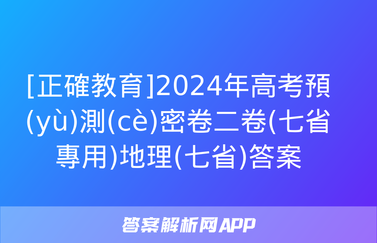 [正確教育]2024年高考預(yù)測(cè)密卷二卷(七省專用)地理(七省)答案