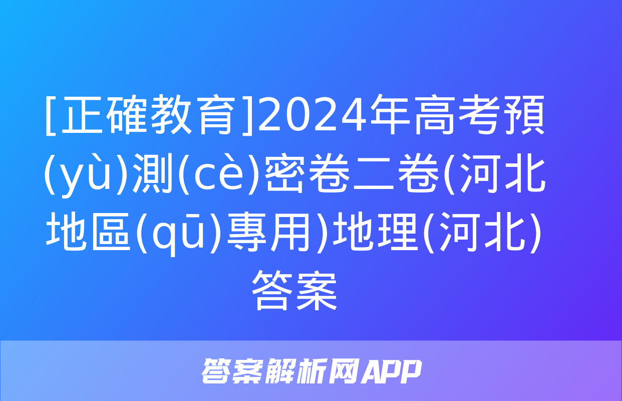 [正確教育]2024年高考預(yù)測(cè)密卷二卷(河北地區(qū)專用)地理(河北)答案