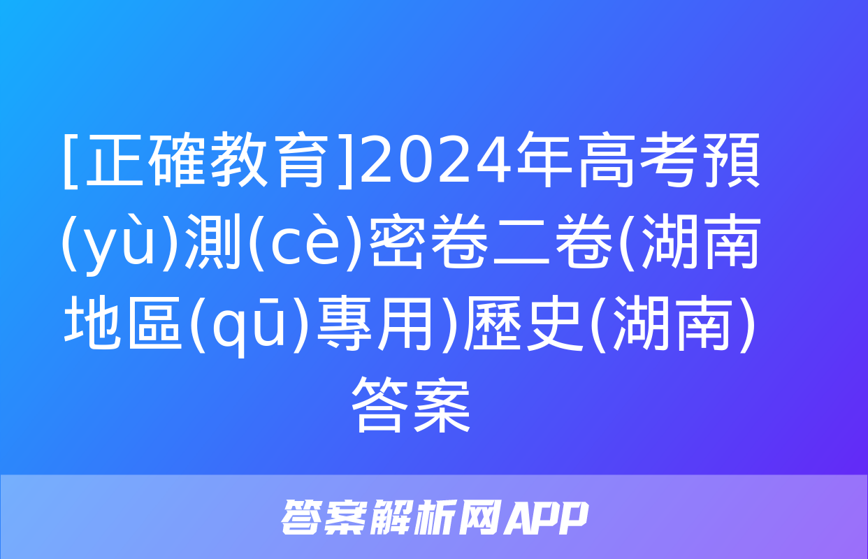 [正確教育]2024年高考預(yù)測(cè)密卷二卷(湖南地區(qū)專用)歷史(湖南)答案