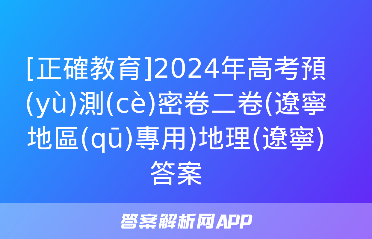 [正確教育]2024年高考預(yù)測(cè)密卷二卷(遼寧地區(qū)專用)地理(遼寧)答案