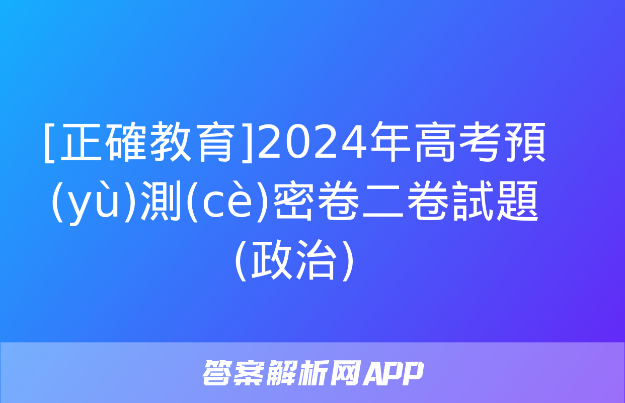 [正確教育]2024年高考預(yù)測(cè)密卷二卷試題(政治)